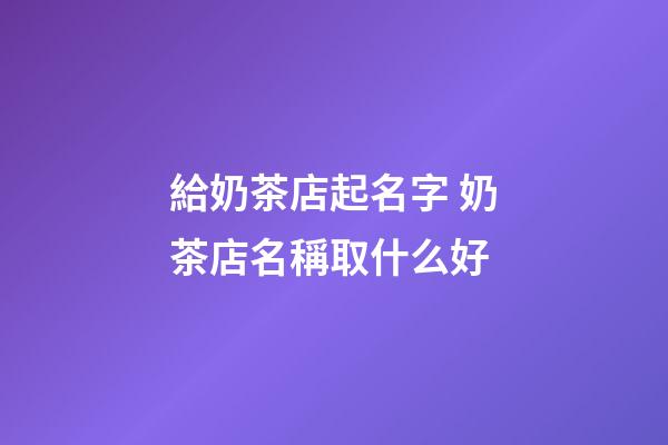 給奶茶店起名字 奶茶店名稱取什么好-第1張-店鋪起名-玄機派